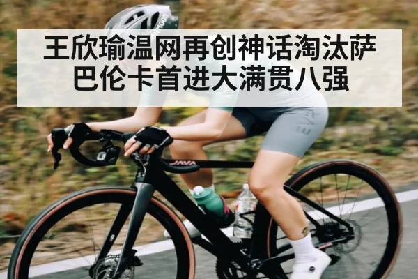 王欣瑜温网再创神话淘汰萨巴伦卡首进大满贯八强