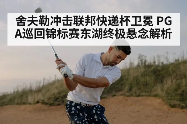 舍夫勒冲击联邦快递杯卫冕 PGA巡回锦标赛东湖终极悬念解析