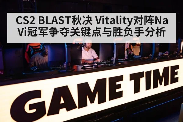 CS2 BLAST秋决 Vitality对阵NaVi冠军争夺关键点与胜负手分析