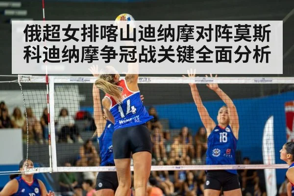 俄超女排喀山迪纳摩对阵莫斯科迪纳摩争冠战关键全面分析