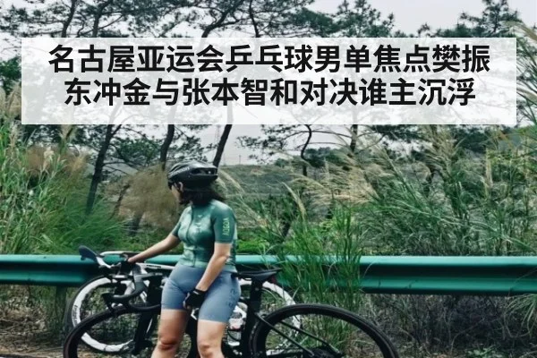 名古屋亚运会乒乓球男单焦点樊振东冲金与张本智和对决谁主沉浮