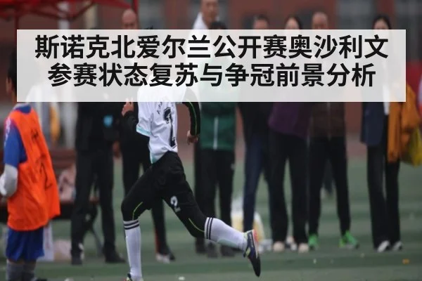 斯诺克北爱尔兰公开赛奥沙利文参赛状态复苏与争冠前景分析