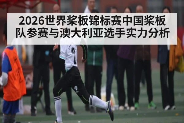 2026世界桨板锦标赛中国桨板队参赛与澳大利亚选手实力分析