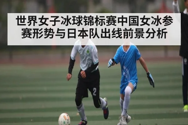 世界女子冰球锦标赛中国女冰参赛形势与日本队出线前景分析