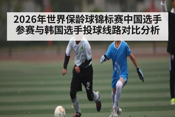 2026年世界保龄球锦标赛中国选手参赛与韩国选手投球线路对比分析