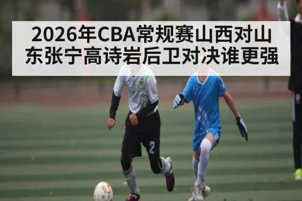 2026年CBA常规赛山西对山东张宁高诗岩后卫对决谁更强