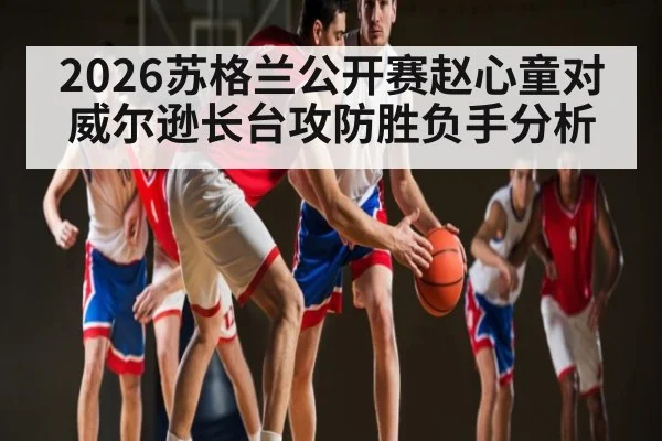 2026苏格兰公开赛赵心童对威尔逊长台攻防胜负手分析
